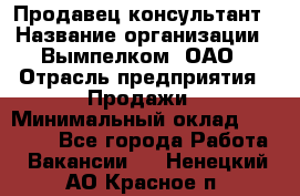 Продавец-консультант › Название организации ­ Вымпелком, ОАО › Отрасль предприятия ­ Продажи › Минимальный оклад ­ 20 000 - Все города Работа » Вакансии   . Ненецкий АО,Красное п.